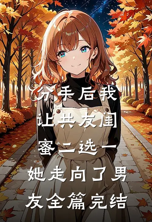 分手后我让共友闺蜜二选一，她走向了男友全篇完结