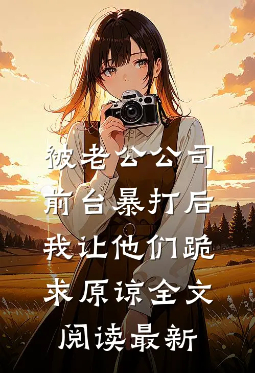 被老公公司前台暴打后，我让他们跪求原谅全文阅读最新