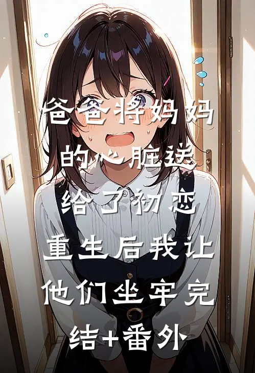 爸爸将妈妈的心脏送给了初恋，重生后我让他们坐牢完结+番外