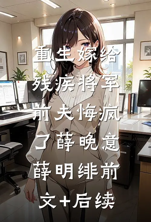 重生嫁给残疾将军，前夫悔疯了薛晚意薛明绯前文+后续