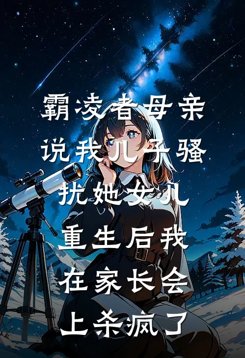 霸凌者母亲说我儿子骚扰她女儿，重生后我在家长会上杀疯了
