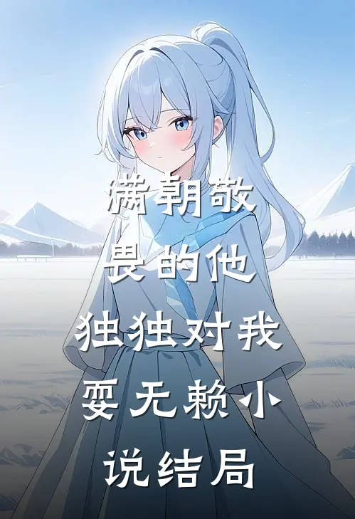 满朝敬畏的他，独独对我耍无赖小说结局