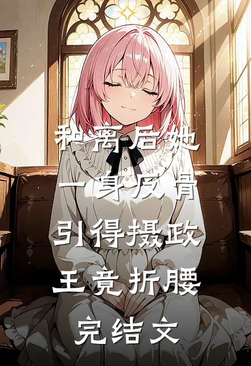 和离后她一身反骨，引得摄政王竟折腰完结文