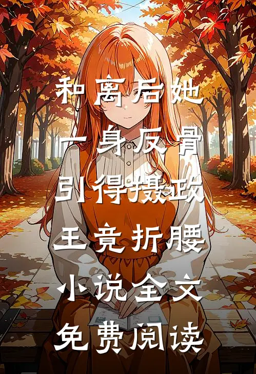 和离后她一身反骨，引得摄政王竟折腰小说全文免费阅读