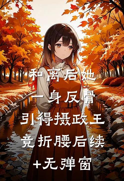和离后她一身反骨，引得摄政王竟折腰后续+无弹窗
