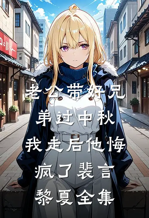 老公带好兄弟过中秋，我走后他悔疯了裴言黎夏全集