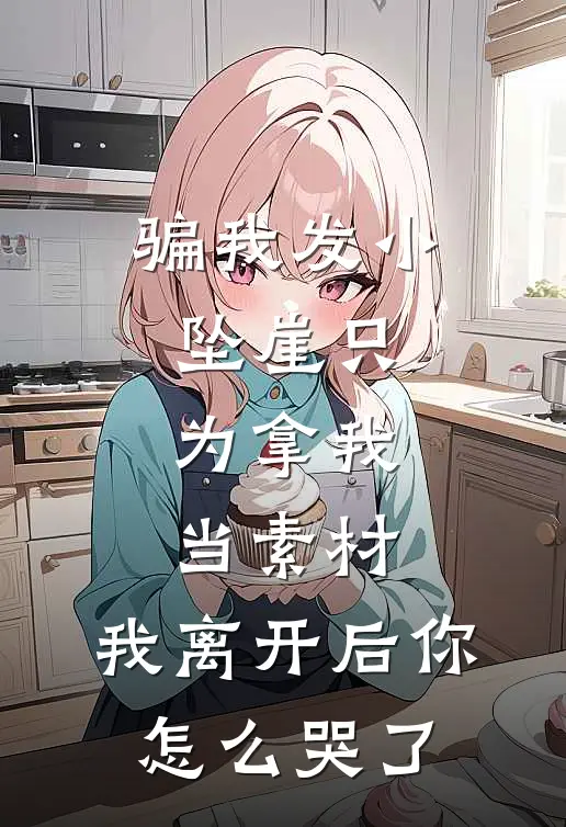 骗我发小坠崖只为拿我当素材，我离开后你怎么哭了