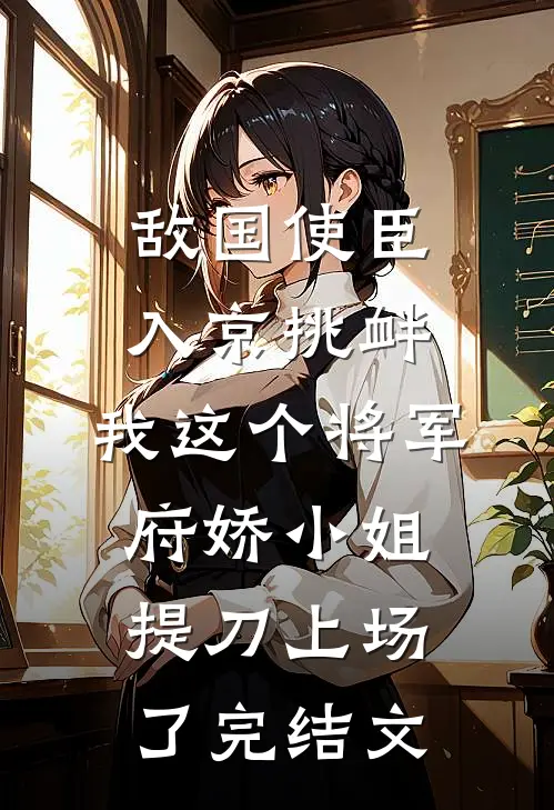 敌国使臣入京挑衅，我这个将军府娇小姐提刀上场了完结文