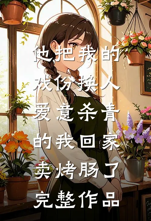 他把我的戏份换人，爱意杀青的我回家卖烤肠了完整作品