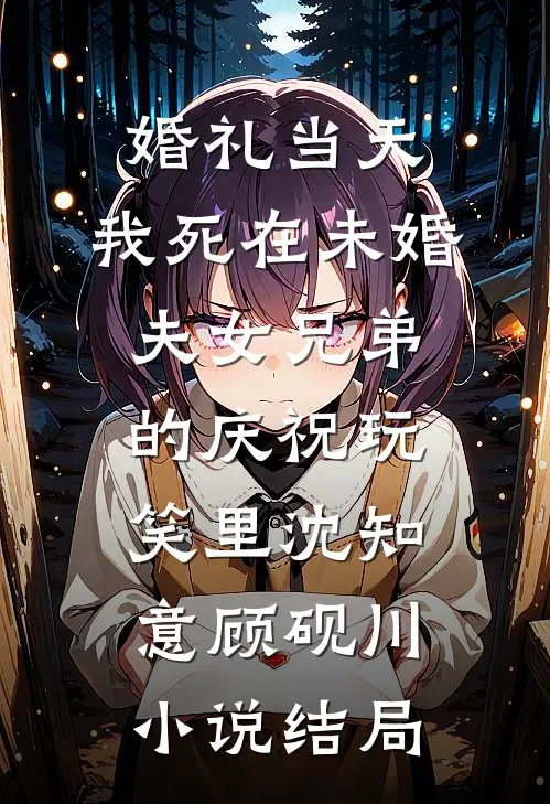 婚礼当天，我死在未婚夫女兄弟的庆祝玩笑里沈知意顾砚川小说结局