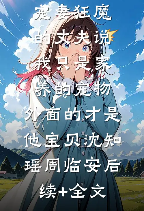 宠妻狂魔的丈夫说我只是家养的宠物，外面的才是他宝贝沈知瑶周临安后续+全文