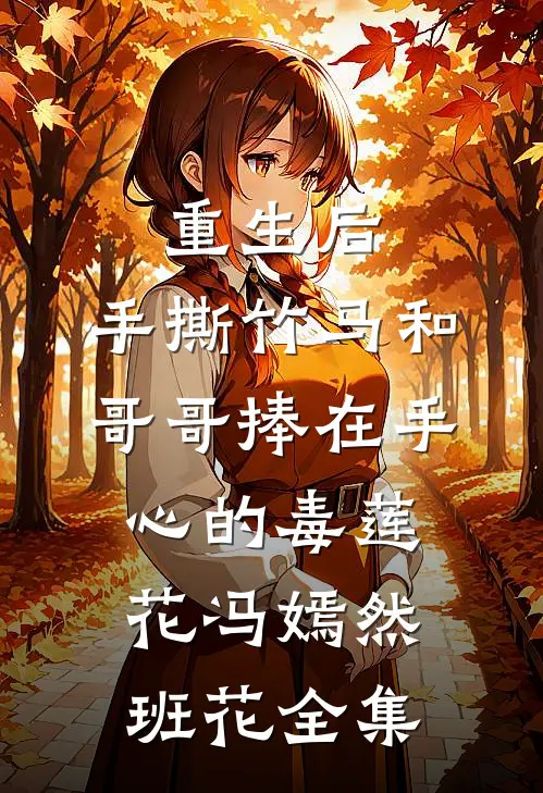 重生后，手撕竹马和哥哥捧在手心的毒莲花冯嫣然班花全集