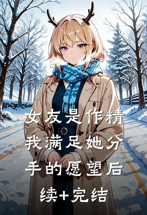 女友是作精，我满足她分手的愿望后续+完结