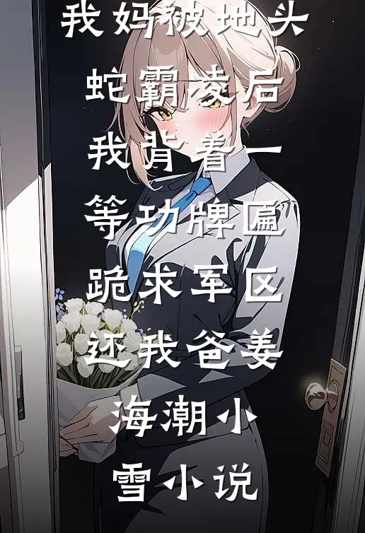 我妈被地头蛇霸凌后，我背着一等功牌匾跪求军区还我爸姜海潮小雪小说