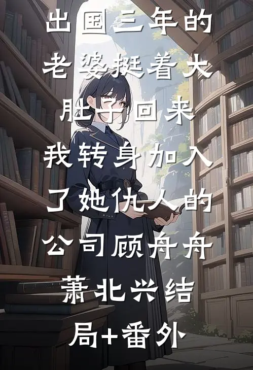 出国三年的老婆挺着大肚子回来，我转身加入了她仇人的公司顾舟舟萧北兴结局+番外