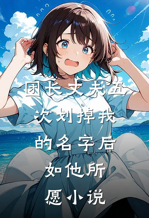 团长丈夫五次划掉我的名字后，如他所愿小说