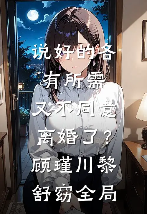 说好的各有所需，又不同意离婚了？顾瑾川黎舒窈全局