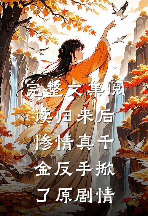 完整文集阅读归来后，惨情真千金反手掀了原剧情
