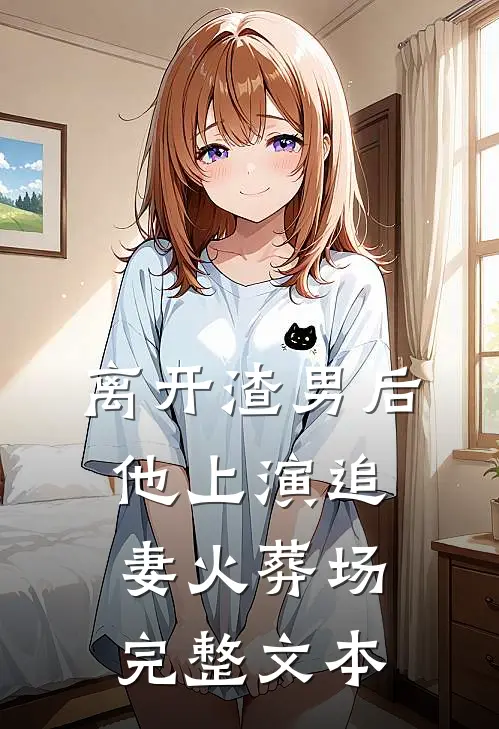 离开渣男后，他上演追妻火葬场完整文本