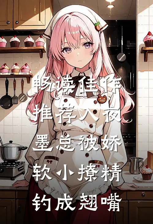 畅读佳作推荐入夜,墨总被娇软小撩精钓成翘嘴
