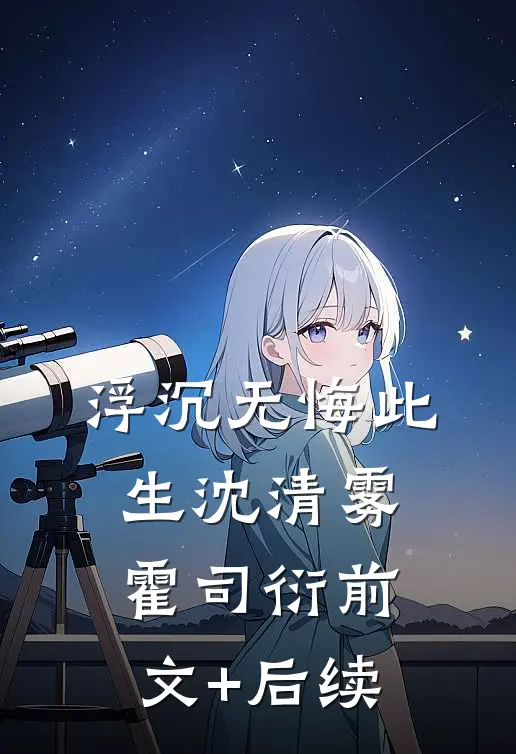 浮沉无悔此生沈清雾霍司衍前文+后续
