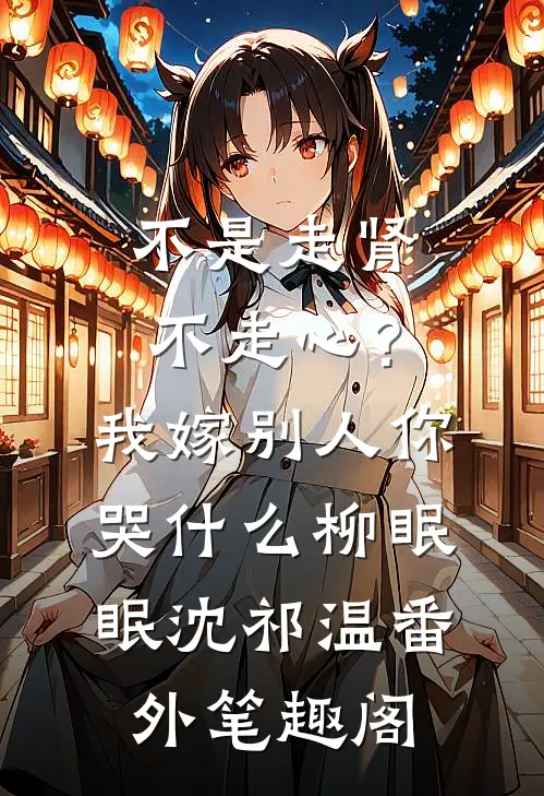 不是走肾不走心？我嫁别人你哭什么：柳眠眠沈祁温番外笔趣阁