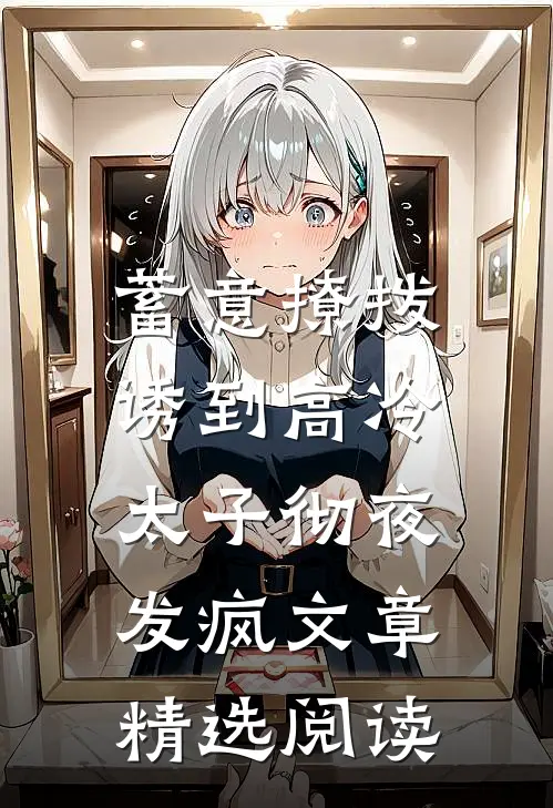 蓄意撩拨，诱到高冷太子彻夜发疯文章精选阅读