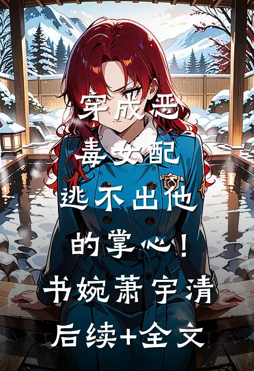 穿成恶毒女配，逃不出他的掌心！书婉萧宇清后续+全文