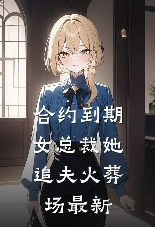 合约到期，女总裁她追夫火葬场最新