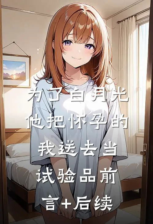 为了白月光，他把怀孕的我送去当试验品前言+后续