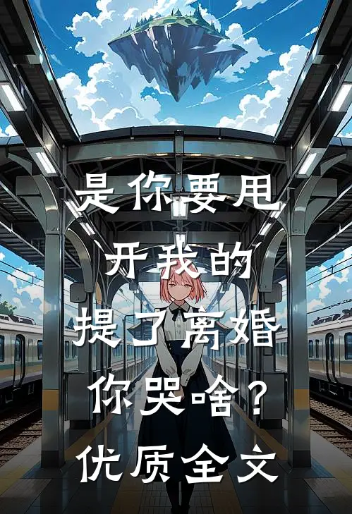 是你要甩开我的，提了离婚你哭啥？优质全文