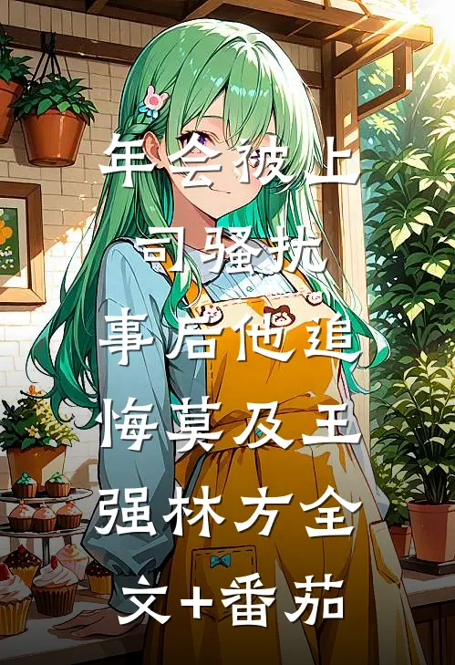 年会被上司骚扰，事后他追悔莫及王强林方全文+番茄