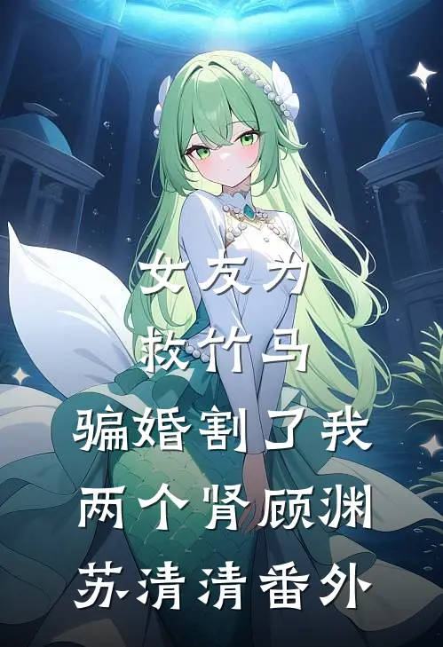 女友为救竹马，骗婚割了我两个肾顾渊苏清清 番外