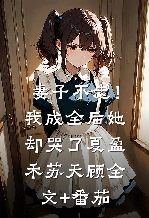 妻子不忠！我成全后她却哭了夏盈禾苏天顾全文+番茄