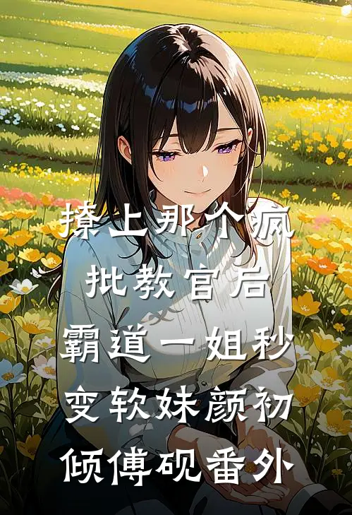 撩上那个疯批教官后，霸道一姐秒变软妹颜初倾傅砚番外