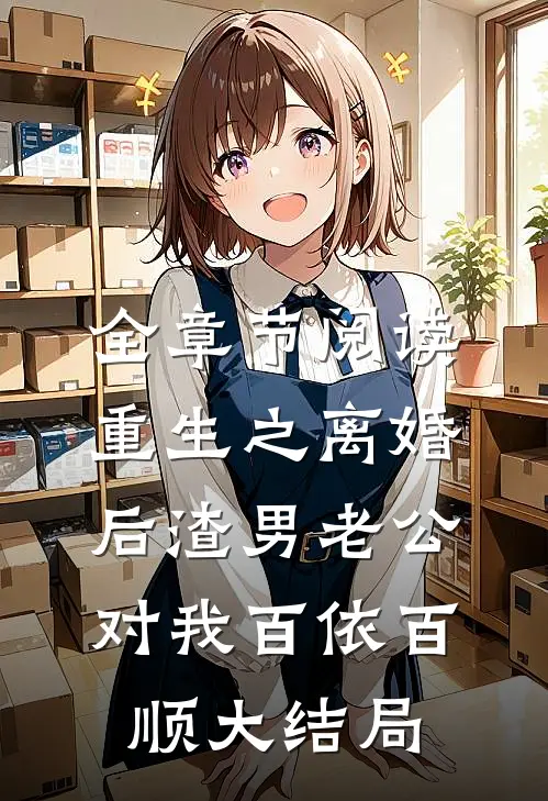 全章节阅读重生之离婚后渣男老公对我百依百顺大结局