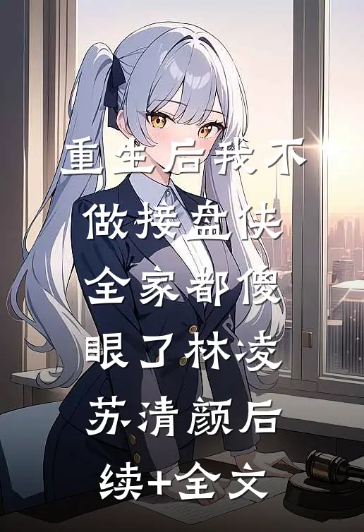 重生后我不做接盘侠，全家都傻眼了林凌苏清颜后续+全文