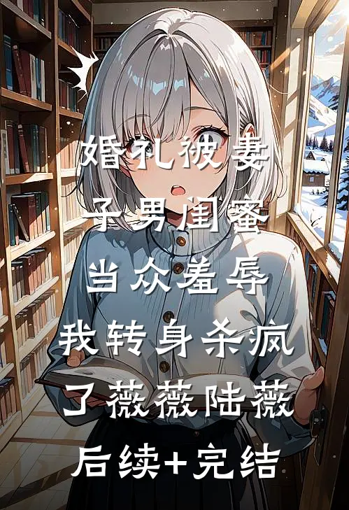 婚礼被妻子男闺蜜当众羞辱，我转身杀疯了薇薇陆薇后续+完结
