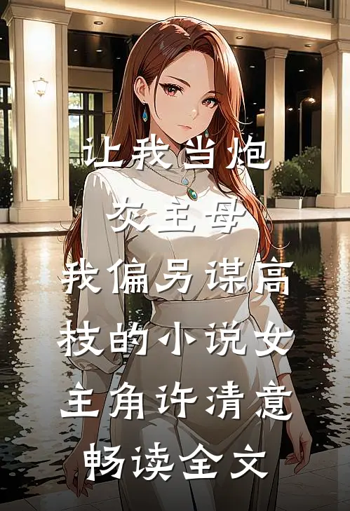 让我当炮灰主母,我偏另谋高枝的小说女主角许清意畅读全文