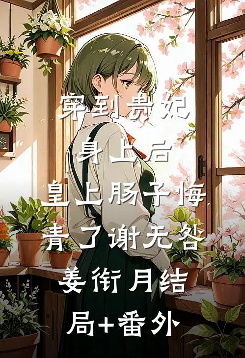 穿到贵妃身上后，皇上肠子悔青了谢无咎姜衔月结局+番外