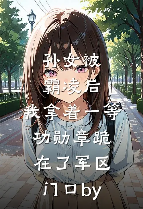 孙女被霸凌后，我拿着一等功勋章跪在了军区门口by