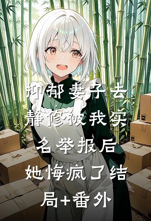 抑郁妻子去静修被我实名举报后，她悔疯了结局+番外