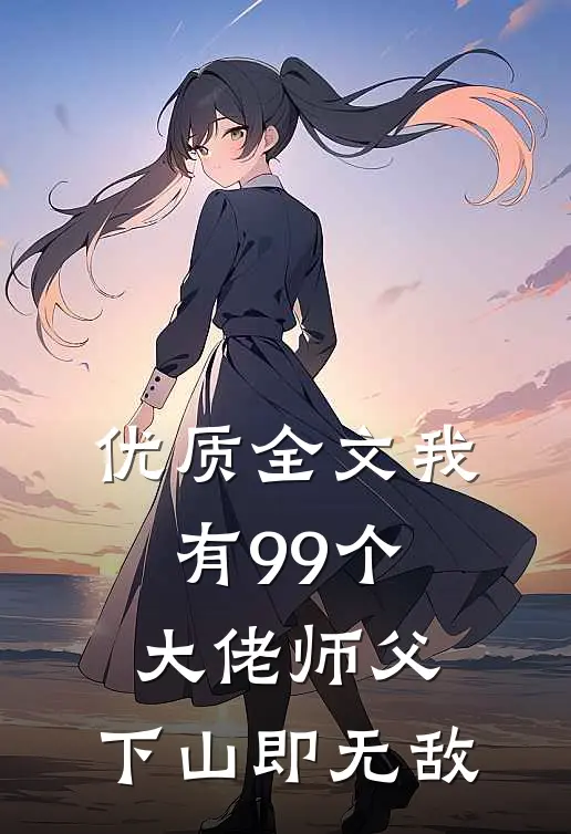 优质全文我有99个大佬师父，下山即无敌
