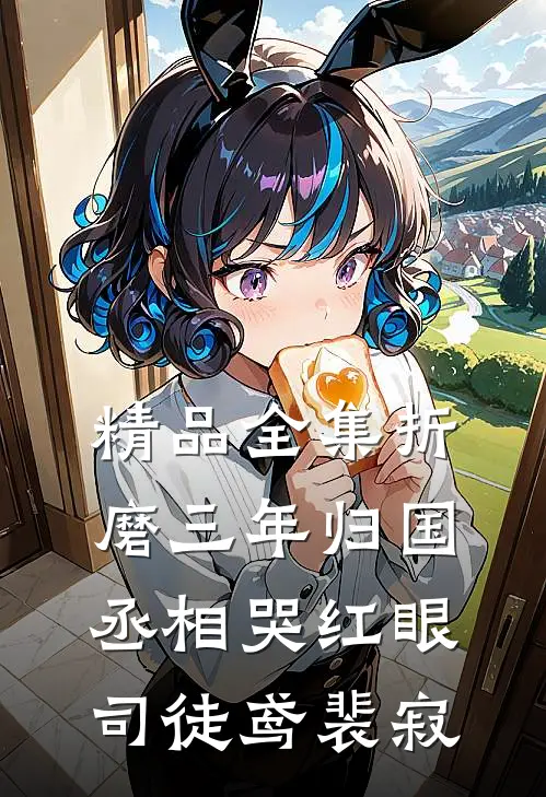 精品全集折磨三年归国,丞相哭红眼(司徒鸢裴寂)