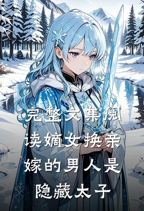 完整文集阅读嫡女换亲，嫁的男人是隐藏太子