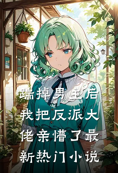 踹掉男主后，我把反派大佬亲懵了最新热门小说