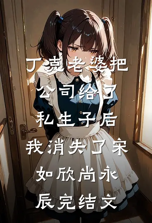 丁克老婆把公司给了私生子后，我消失了宋如欣尚永辰完结文