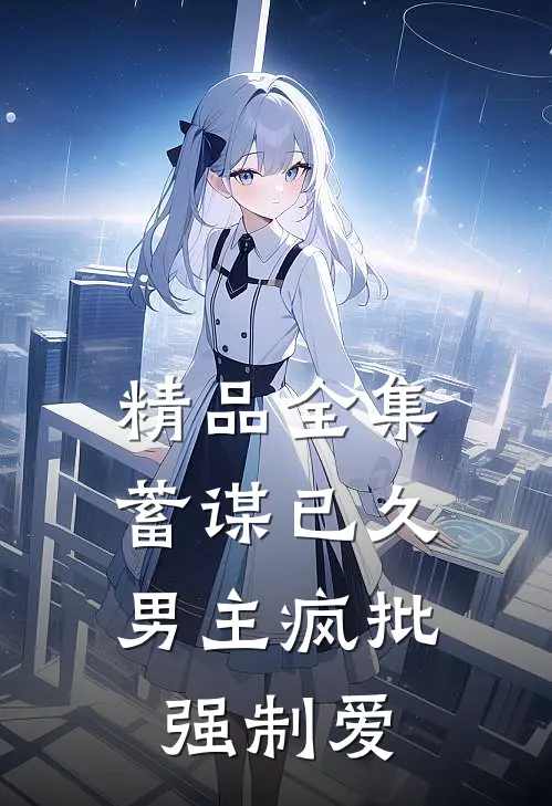 精品全集蓄谋已久：男主疯批强制爱