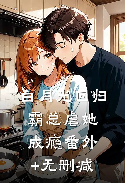 白月光回归，霸总虐她成瘾番外+无删减
