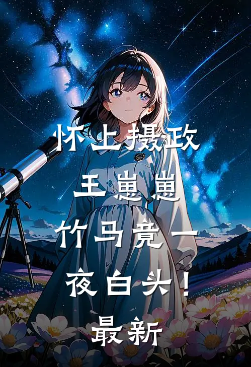 怀上摄政王崽崽，竹马竟一夜白头！最新